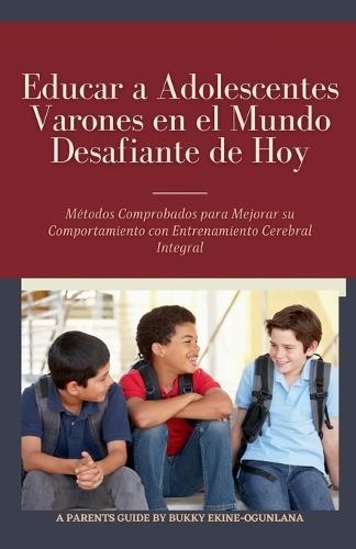 Educar a Adolescentes Varones en el Mundo Desafiante de Hoy: Métodos Comprobados para Mejorar su Comportamiento con Entrenamiento Cerebral Integral