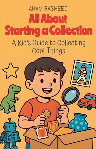 All About Starting a Collection: A Kid's Guide to Collecting Cool Things