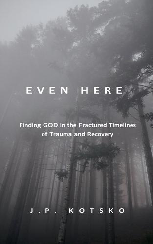Even Here: Finding God in the Fractured Timelines of Trauma and Recovery