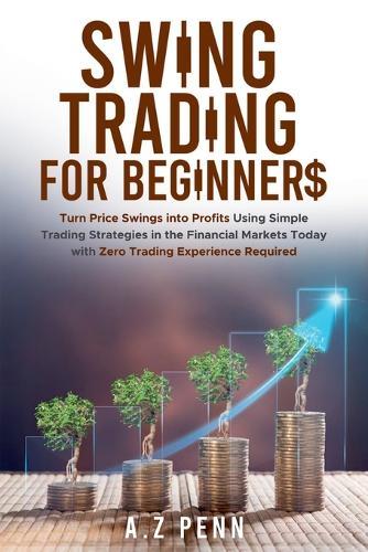 Swing Trading for Beginners: Turn Price Swings into Profits Using Simple Trading Strategies in the Financial Markets Today with Zero Trading Experience Required