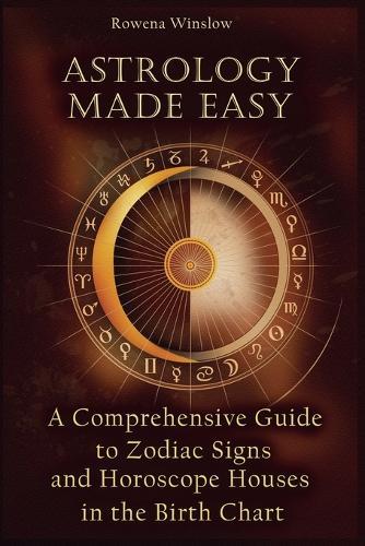 Astrology Made Easy: A Comprehensive Guide to Zodiac Signs and Horoscope Houses in the Birth Chart
