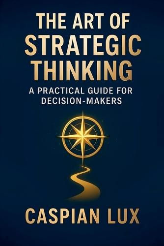 The Art of Strategic Thinking: A Practical Guide for Decision-Makers