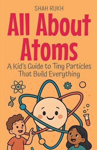 All About Atoms: A Kid's Guide to Tiny Particles That Build Everything