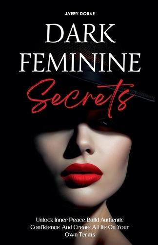 Dark Feminine Secrets: Master Seduction, Build Unshakable Confidence, And Manifest Your Dream Life By Awakening Your Irresistible Inner Power And Authentic Feminine Energy