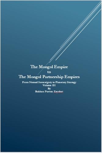 The Mongol Empire to The Mongol Partnership Empires: From Nomad Sovereignty to Planetary Civilization Volume III
