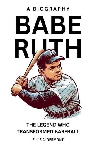 Babe Ruth, A Biography: The Legend Who Transformed Baseball
