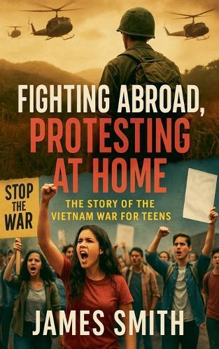 Fighting Abroad, Protesting at Home: The Story of the Vietnam War for Teens