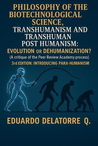 Philosophy of the Biotechnological Science, Transhumanism and Transhuman Post Humanism: Evolution or Dehumanization? (A critique of the Peer Review Academy process) 3rd Edition