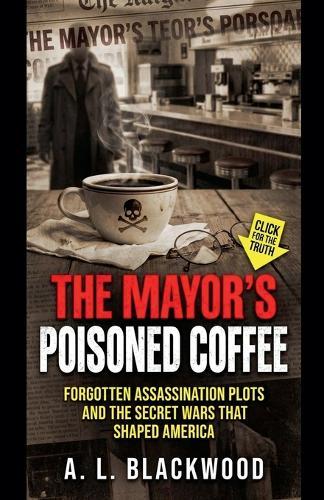 The Mayor's Poisoned Coffee: Forgotten Assassination Plots and the Secret Wars That Shaped America