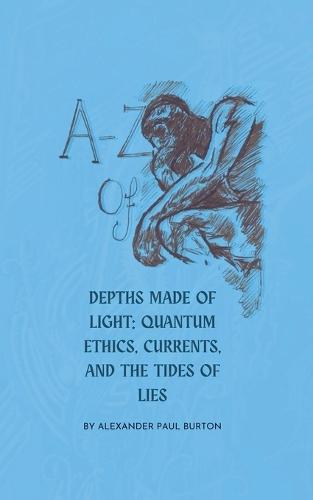A-Z of Depths Made of Light: Quantum Ethics, Currents, and the Tides of Lies