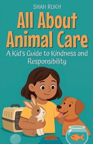 All About Animal Care: A Kid's Guide to Kindness and Responsibility