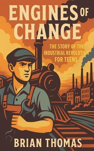 Engines of Change: The Story of the Industrial Revolution For Teens