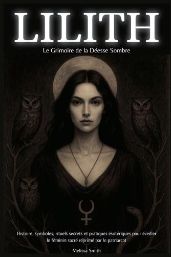 Lilith - Le Grimoire de la Déesse Sombre: Histoire, symboles, rituels secrets et pratiques ésotériques pour éveiller le féminin sacré réprimé par le patriarcat
