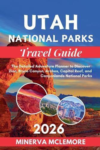 Utah National Parks Travel Guide 2026: The Detailed Adventure Planner to Discover Zion, Bryce Canyon, Arches, Capitol Reef, and Canyonlands National Parks