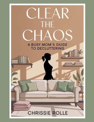 Clear The Chaos: A Busy Mom Guide to Decluttering