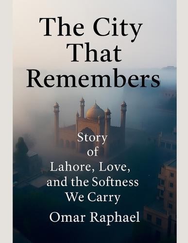 The City That Remembers: Story of Lahore, Love and the Softness We Carry