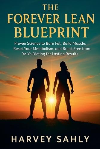 The Forever Lean Blueprint: Proven Science to Burn Fat, Build Muscle, Reset Your Metabolism, and Break Free from Yo-Yo Dieting for Lasting Results