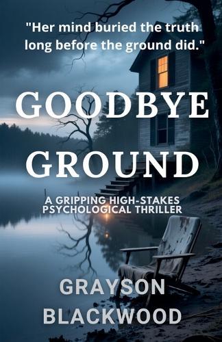 Goodbye Ground: a Gripping High-Stakes Psychological Thriller