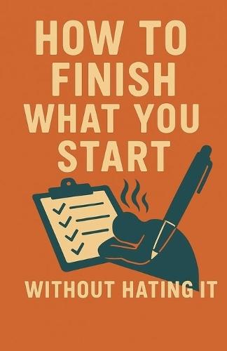 How to Finish What You Start (Without Hating It)