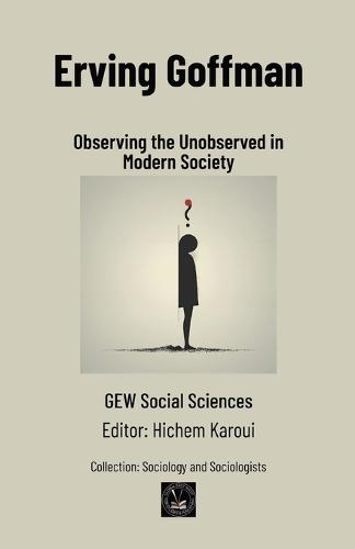 Erving Goffman: Observing the Unobserved in Modern Society