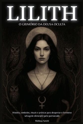 Lilith - O Grimório da Deusa Oculta: História, Símbolos, Rituais e Práticas para Despertar o Feminino Selvagem Silenciado pelo Patriarcado