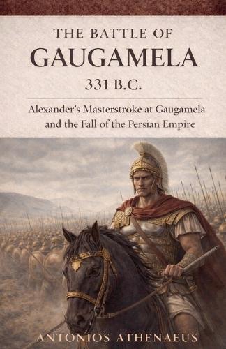 The Battle of Gaugamela 331 B.C.: Alexander's Operational Command and the Collapse of Persian Empire