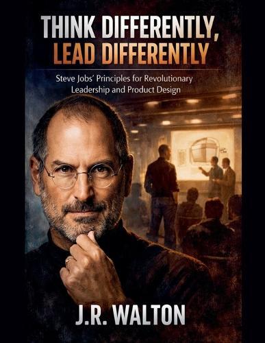 Think Differently, Lead Differently: Steve Jobs' Principles for Revolutionary Leadership and Product Design