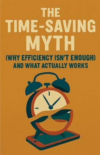 The Time-Saving Myth: Why Efficiency Isn't Enough (And What Actually Works)