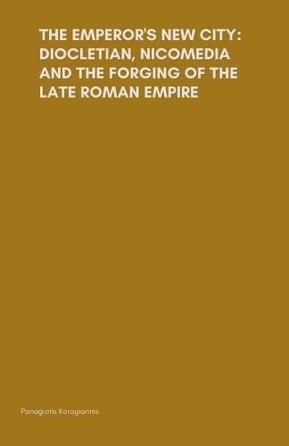 The Emperor's New City: Diocletian, Nicomedia, and the Forging of the Late Roman Empire