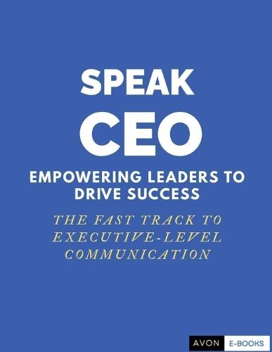 Speak CEO: Empowering Leaders to Success - The Fast Track to Executive-Level Communication