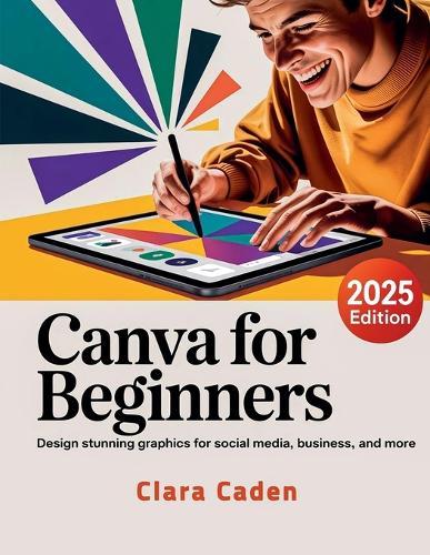 Canva User Guide For Beginners: Design Stunning Graphics for Social Media, Business, and More