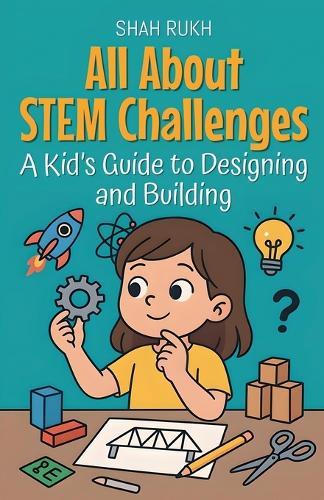 All About STEM Challenges: A Kid's Guide to Designing and Building