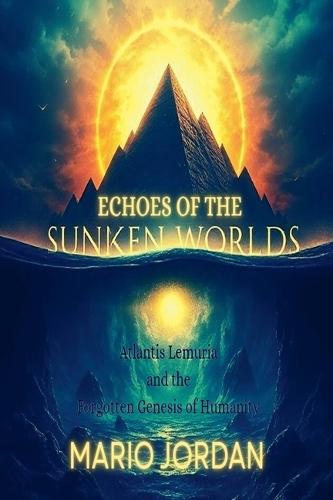 Echoes Of The Sunken Worlds Atlantis, Lemuria and the Forgotten Genesis of Humanity
