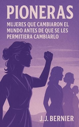Pioneras: Mujeres Que Cambiaron El Mundo Antes de Que Se Les Permitiera Cambiarlo
