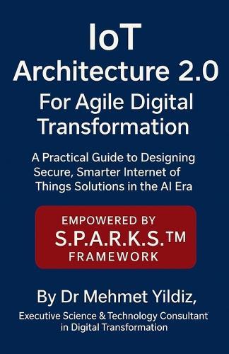 IoT Architecture 2.0 for Agile Digital Transformation: A Practical Guide to Designing Secure, Smarter Internet of Things Solutions in the AI Era