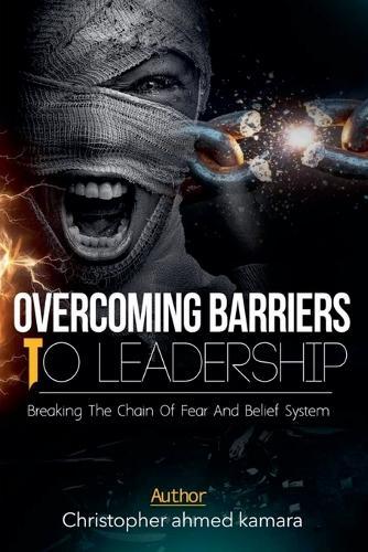 OVERCOMING BARRIERS TO LEADERSHIP Breaking the Chains of Fear and Belief Systems