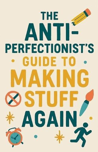 The Anti-Perfectionist's Guide to Making Stuff Again