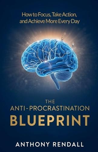The Anti-Procrastination Blueprint: How to Focus, Take Action, and Achieve More Every Day