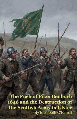 The Push of Pike: Benburb 1646 and the Destruction of the Scottish Army in Ulster