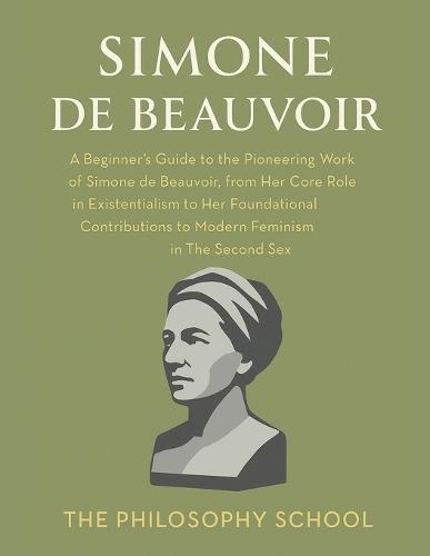 Simone de Beauvoir: A Beginner's Guide to the Pioneering Work of Simone de Beauvoir, from Her Core Role in Existentialism to Her Foundational Contributions to Modern Feminism in The Second Sex