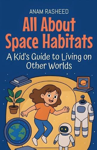 All About Space Habitats: A Kid's Guide to Living on Other Worlds