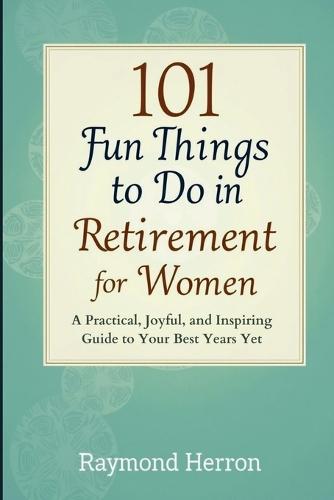 101 Fun Things to Do in Retirement for Women: A Practical, Joyful, and Inspiring Guide to Your Best Years Yet - The Perfect Gift for Grandmas, Moms, Sisters, Friends, & Coworkers