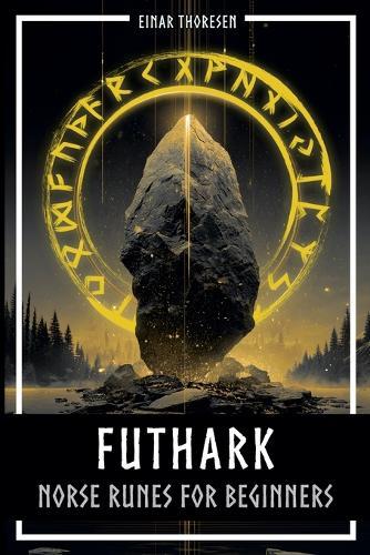 Futhark - Norse Runes for Beginners: Deciphering the language of the gods - understanding the meaning and symbolism of runes and integrating them into your own life with the Elder Futhark