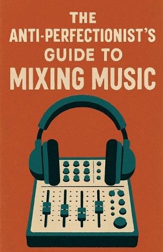 The Anti-Perfectionist's Guide to Mixing Music