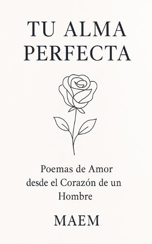 TU ALMA PERFECTA Poemas de Amor desde el Corazón de un Hombre