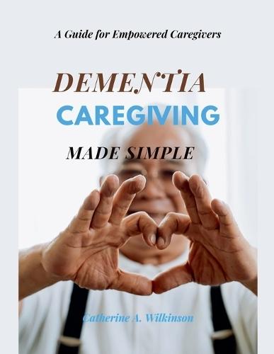 Dementia Caregiving Made Simple: A Guide for Empowered Caregivers