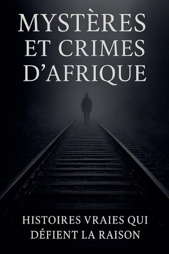 Mystères et Crimes d'Afrique: Histoires Vraies qui Défient la Raison