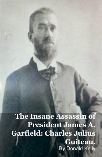 The Insane Assassin of President James A. Garfield: Charles Julius Guiteau.