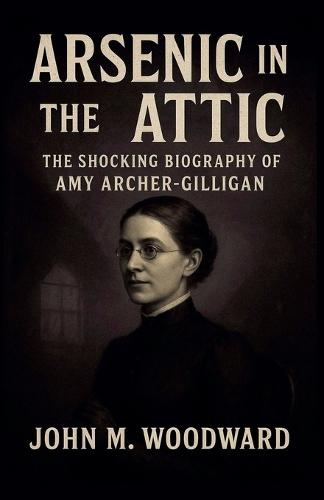 Arsenic in the Attic: The Shocking Biography of Amy Archer-Gilligan