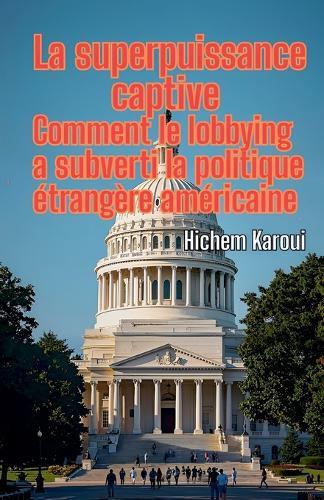 La superpuissance captive: Comment le lobbying a subverti la politique étrangère américaine